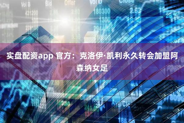 实盘配资app 官方：克洛伊·凯利永久转会加盟阿森纳女足