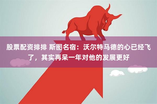 股票配资排排 斯图名宿：沃尔特马德的心已经飞了，其实再呆一年对他的发展更好