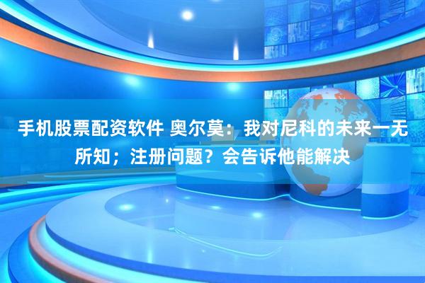 手机股票配资软件 奥尔莫：我对尼科的未来一无所知；注册问题？会告诉他能解决