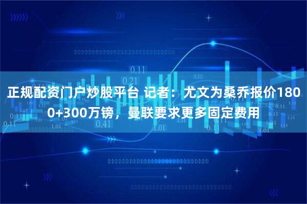 正规配资门户炒股平台 记者：尤文为桑乔报价1800+300万镑，曼联要求更多固定费用