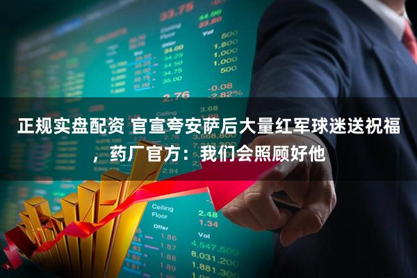 正规实盘配资 官宣夸安萨后大量红军球迷送祝福，药厂官方：我们会照顾好他
