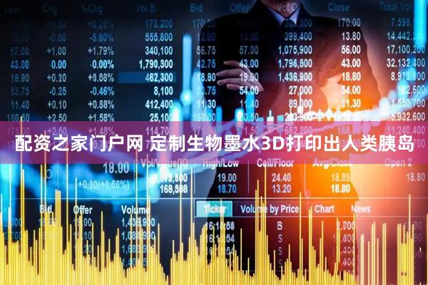 配资之家门户网 定制生物墨水3D打印出人类胰岛