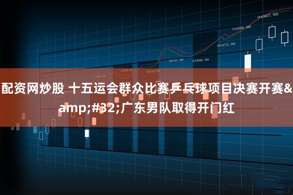 配资网炒股 十五运会群众比赛乒乓球项目决赛开赛&#32;广东男队取得开门红