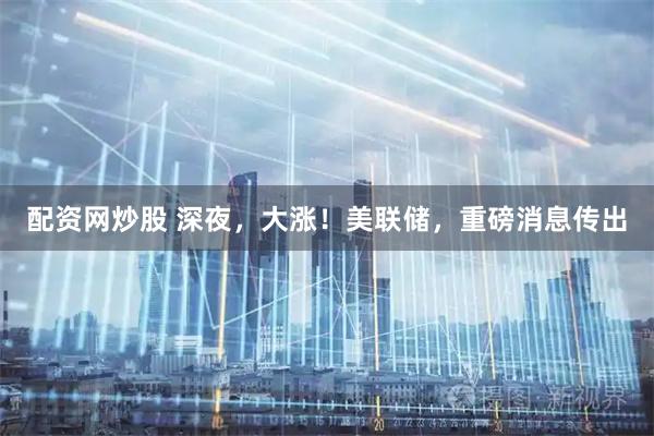 配资网炒股 深夜，大涨！美联储，重磅消息传出