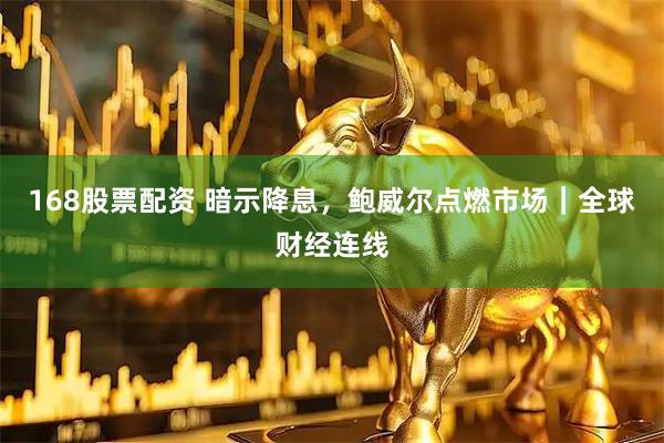 168股票配资 暗示降息，鲍威尔点燃市场｜全球财经连线