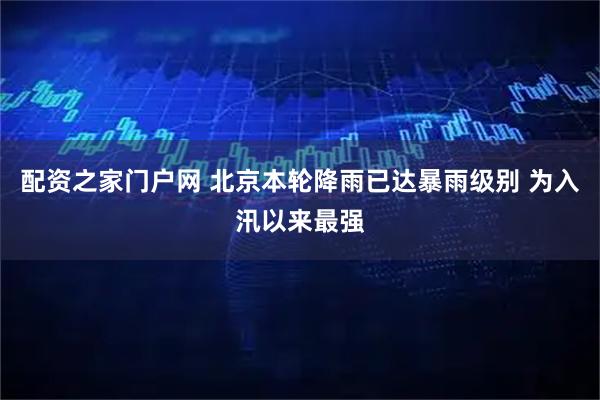 配资之家门户网 北京本轮降雨已达暴雨级别 为入汛以来最强