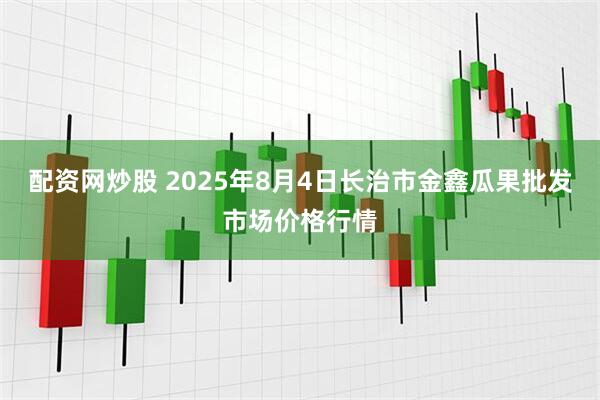 配资网炒股 2025年8月4日长治市金鑫瓜果批发市场价格行情