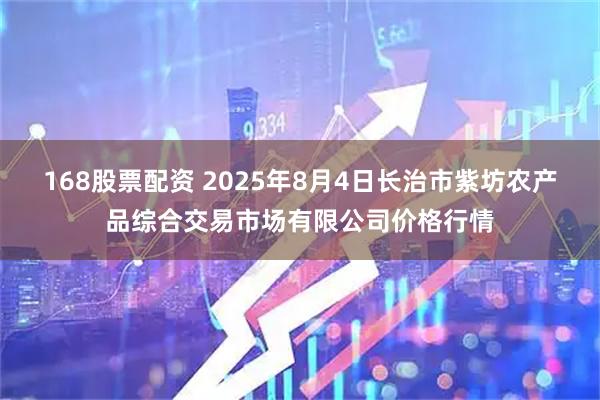 168股票配资 2025年8月4日长治市紫坊农产品综合交易市场有限公司价格行情
