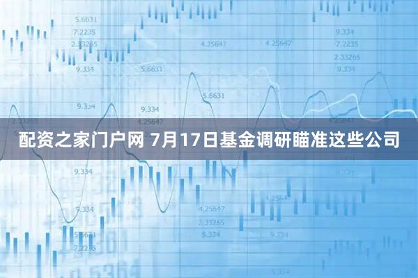 配资之家门户网 7月17日基金调研瞄准这些公司