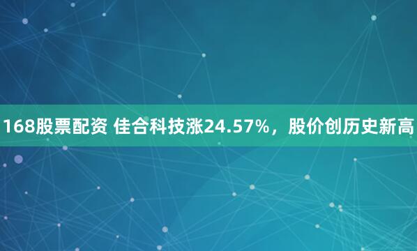 168股票配资 佳合科技涨24.57%，股价创历史新高