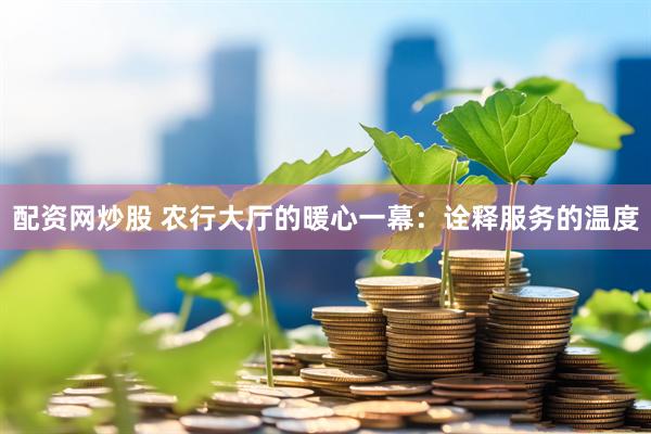 配资网炒股 农行大厅的暖心一幕：诠释服务的温度