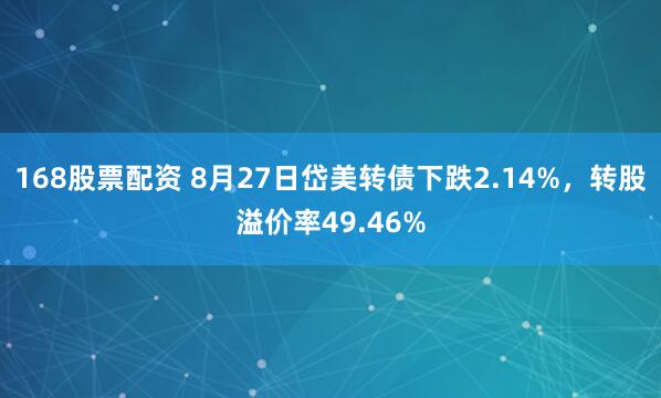 168股票配资 8月27日岱美转债下跌2.14%，转股溢价率49.46%