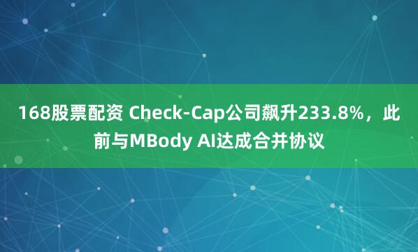 168股票配资 Check-Cap公司飙升233.8%，此前与MBody AI达成合并协议