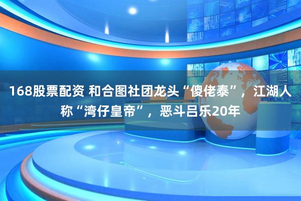168股票配资 和合图社团龙头“傻佬泰”，江湖人称“湾仔皇帝”，恶斗吕乐20年