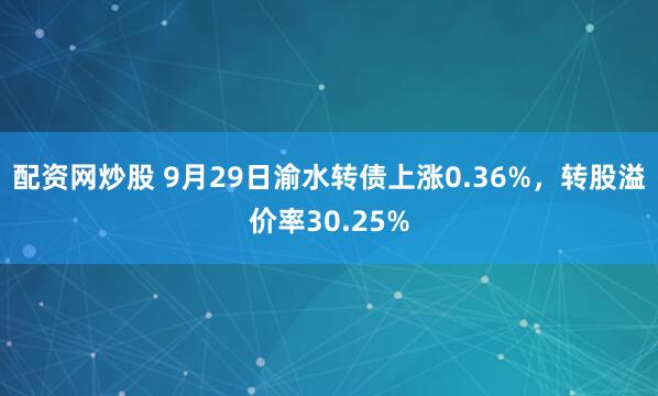 配资网炒股 9月29日渝水转债上涨0.36%，转股溢价率30.25%