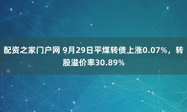 配资之家门户网 9月29日平煤转债上涨0.07%，转股溢价率30.89%