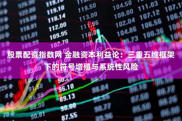 股票配资指数网 金融资本利益论：三重五维框架下的符号增殖与系统性风险