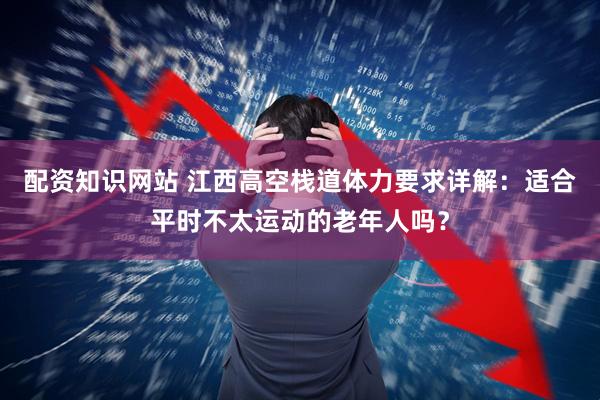配资知识网站 江西高空栈道体力要求详解：适合平时不太运动的老年人吗？